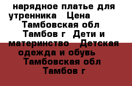 нарядное платье для утренника › Цена ­ 500 - Тамбовская обл., Тамбов г. Дети и материнство » Детская одежда и обувь   . Тамбовская обл.,Тамбов г.